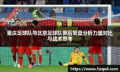 重庆足球队与北京足球队赛后复盘分析力量对比与战术思考